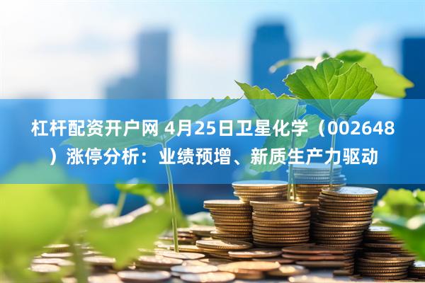杠杆配资开户网 4月25日卫星化学（002648）涨停分析：业绩预增、新质生产力驱动