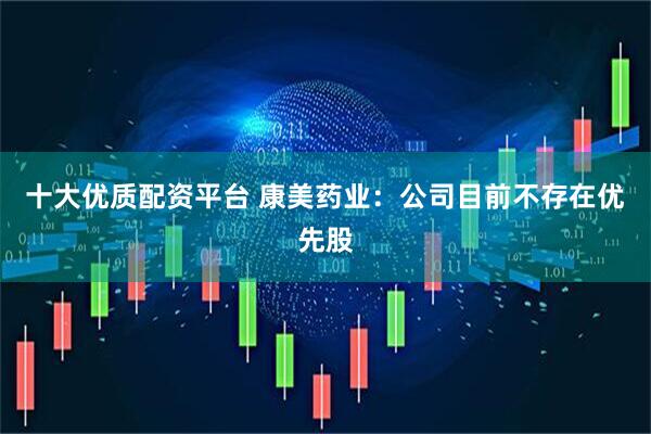 十大优质配资平台 康美药业：公司目前不存在优先股