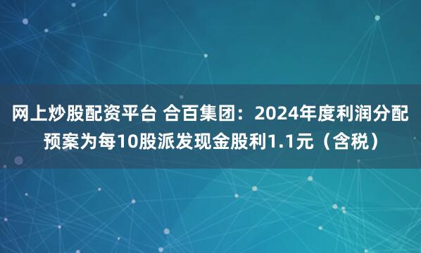 网上炒股配资平台 合百集团：2024年度利润分配预案为每10股派发现金股利1.1元（含税）