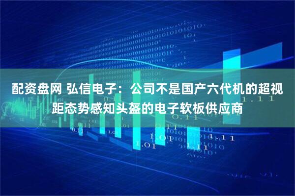 配资盘网 弘信电子：公司不是国产六代机的超视距态势感知头盔的电子软板供应商