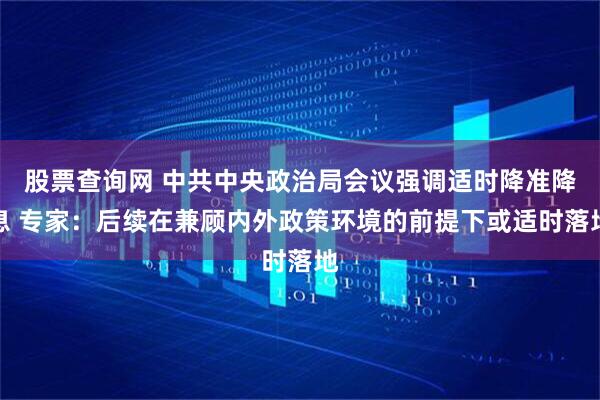 股票查询网 中共中央政治局会议强调适时降准降息 专家：后续在兼顾内外政策环境的前提下或适时落地