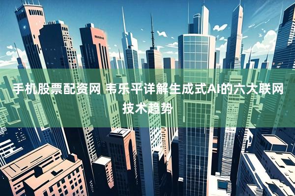 手机股票配资网 韦乐平详解生成式AI的六大联网技术趋势