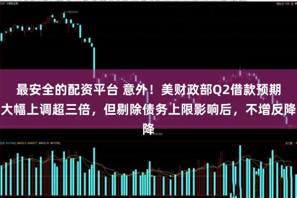 最安全的配资平台 意外！美财政部Q2借款预期大幅上调超三倍，但剔除债务上限影响后，不增反降