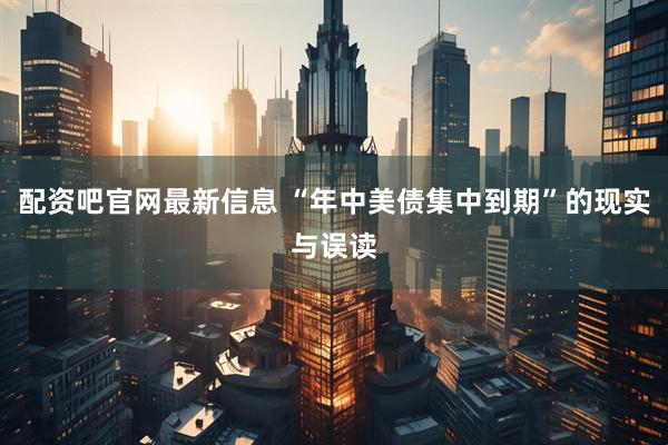 配资吧官网最新信息 “年中美债集中到期”的现实与误读