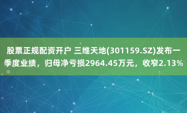 股票正规配资开户 三维天地(301159.SZ)发布一季度业绩，归母净亏损2964.45万元，收窄2.13%