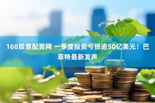 168股票配资网 一季度投资亏损逾50亿美元！巴菲特最新发声