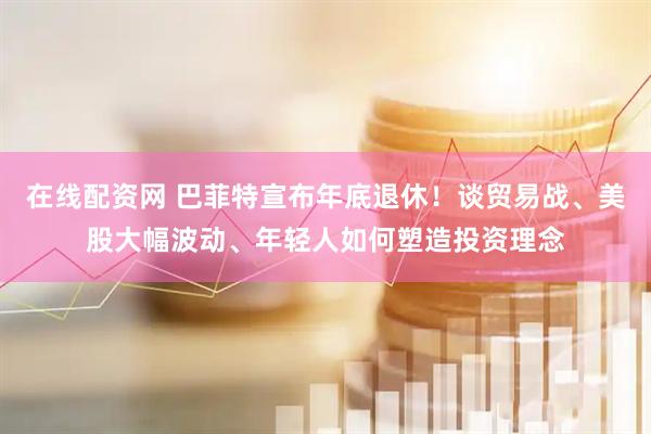 在线配资网 巴菲特宣布年底退休！谈贸易战、美股大幅波动、年轻人如何塑造投资理念